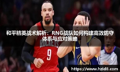 和平精英战术解析：RNG战队如何构建高效防守体系与应对策略