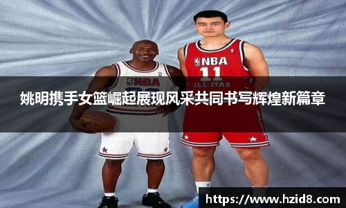 姚明携手女篮崛起展现风采共同书写辉煌新篇章