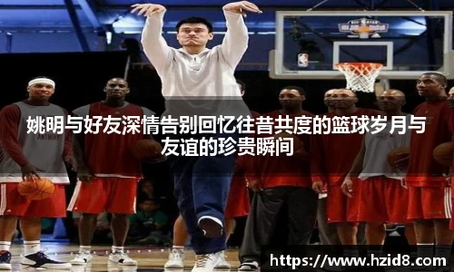 姚明与好友深情告别回忆往昔共度的篮球岁月与友谊的珍贵瞬间