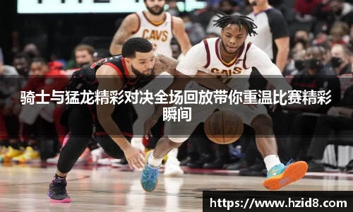 骑士与猛龙精彩对决全场回放带你重温比赛精彩瞬间