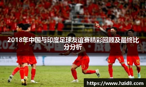 2018年中国与印度足球友谊赛精彩回顾及最终比分分析