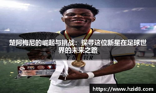 楚阿梅尼的崛起与挑战：探寻这位新星在足球世界的未来之路