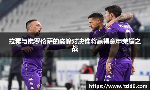 拉素与佛罗伦萨的巅峰对决谁将赢得意甲荣耀之战