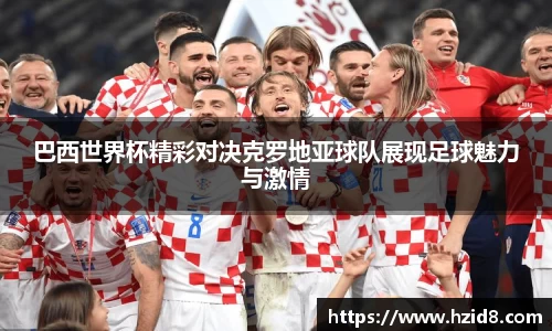 巴西世界杯精彩对决克罗地亚球队展现足球魅力与激情
